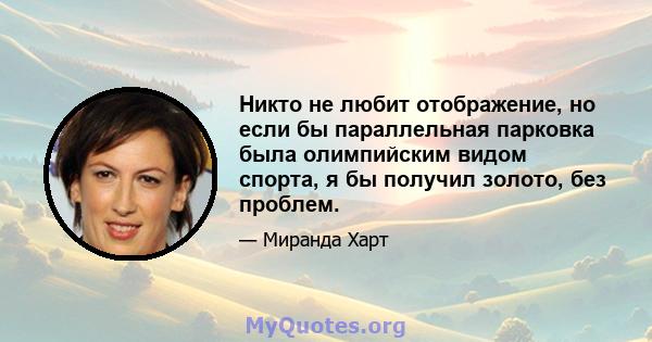 Никто не любит отображение, но если бы параллельная парковка была олимпийским видом спорта, я бы получил золото, без проблем.