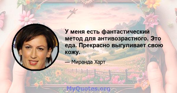 У меня есть фантастический метод для антивозрастного. Это еда. Прекрасно выгуливает свою кожу.