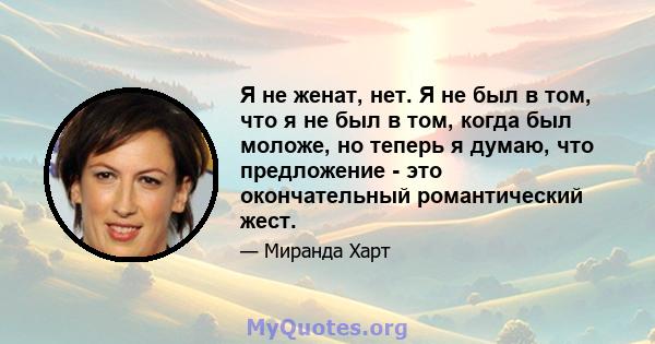 Я не женат, нет. Я не был в том, что я не был в том, когда был моложе, но теперь я думаю, что предложение - это окончательный романтический жест.