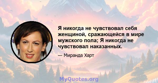 Я никогда не чувствовал себя женщиной, сражающейся в мире мужского пола; Я никогда не чувствовал наказанных.