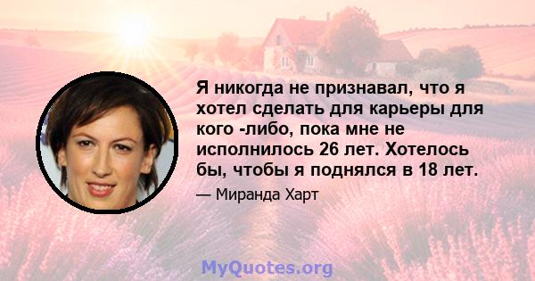 Я никогда не признавал, что я хотел сделать для карьеры для кого -либо, пока мне не исполнилось 26 лет. Хотелось бы, чтобы я поднялся в 18 лет.