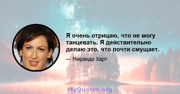 Я очень отрицаю, что не могу танцевать. Я действительно делаю это, что почти смущает.