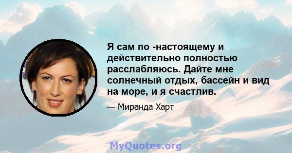 Я сам по -настоящему и действительно полностью расслабляюсь. Дайте мне солнечный отдых, бассейн и вид на море, и я счастлив.