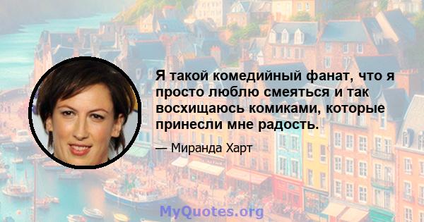 Я такой комедийный фанат, что я просто люблю смеяться и так восхищаюсь комиками, которые принесли мне радость.