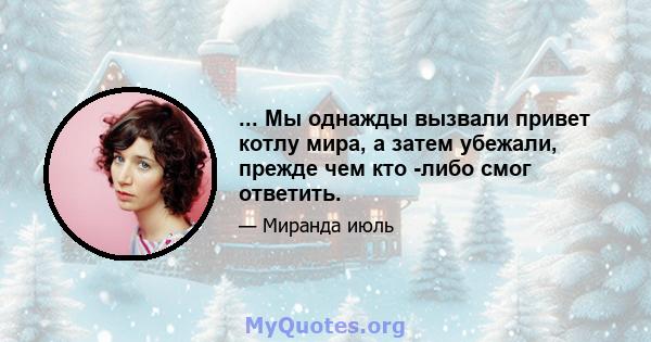 ... Мы однажды вызвали привет котлу мира, а затем убежали, прежде чем кто -либо смог ответить.