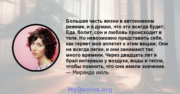 Большая часть жизни в автономном режиме, и я думаю, что это всегда будет; Еда, болит, сон и любовь происходит в теле. Но невозможно представить себе, как теряет мой аппетит к этим вещам; Они не всегда легки, и они