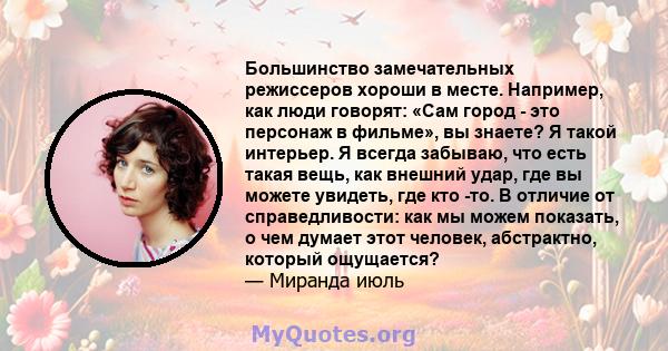 Большинство замечательных режиссеров хороши в месте. Например, как люди говорят: «Сам город - это персонаж в фильме», вы знаете? Я такой интерьер. Я всегда забываю, что есть такая вещь, как внешний удар, где вы можете