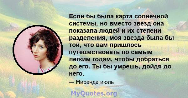 Если бы была карта солнечной системы, но вместо звезд она показала людей и их степени разделения, моя звезда была бы той, что вам пришлось путешествовать по самым легким годам, чтобы добраться до его. Ты бы умрешь,