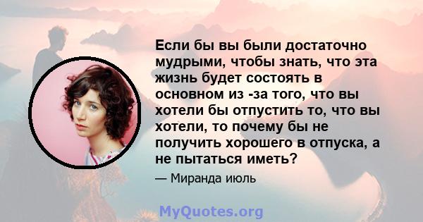 Если бы вы были достаточно мудрыми, чтобы знать, что эта жизнь будет состоять в основном из -за того, что вы хотели бы отпустить то, что вы хотели, то почему бы не получить хорошего в отпуска, а не пытаться иметь?