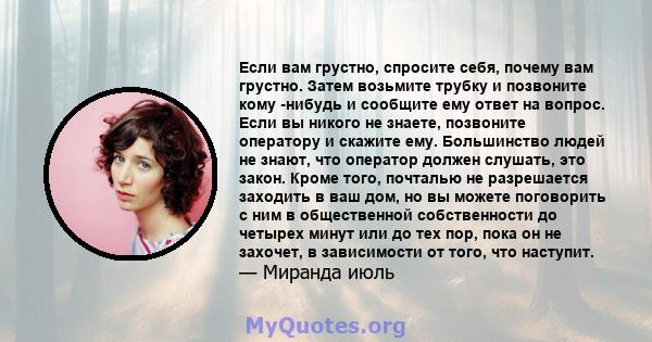 Если вам грустно, спросите себя, почему вам грустно. Затем возьмите трубку и позвоните кому -нибудь и сообщите ему ответ на вопрос. Если вы никого не знаете, позвоните оператору и скажите ему. Большинство людей не