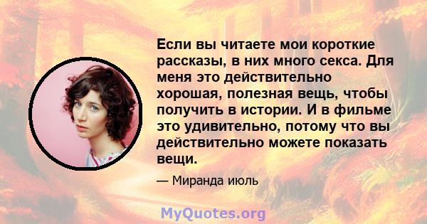 Если вы читаете мои короткие рассказы, в них много секса. Для меня это действительно хорошая, полезная вещь, чтобы получить в истории. И в фильме это удивительно, потому что вы действительно можете показать вещи.