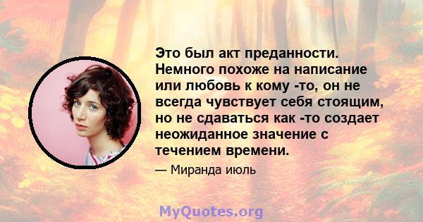 Это был акт преданности. Немного похоже на написание или любовь к кому -то, он не всегда чувствует себя стоящим, но не сдаваться как -то создает неожиданное значение с течением времени.