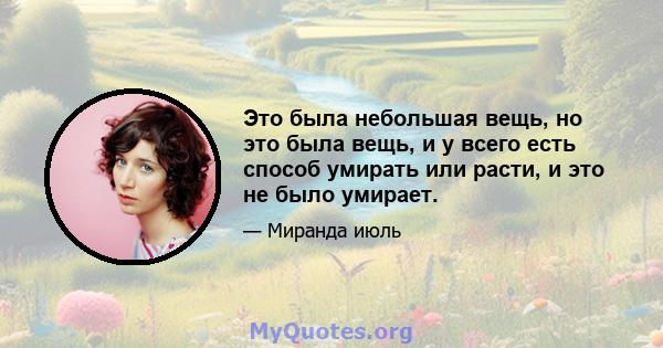 Это была небольшая вещь, но это была вещь, и у всего есть способ умирать или расти, и это не было умирает.