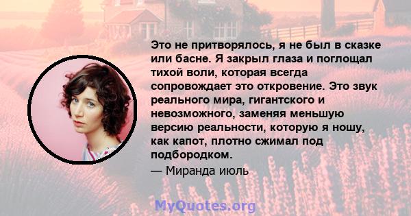 Это не притворялось, я не был в сказке или басне. Я закрыл глаза и поглощал тихой воли, которая всегда сопровождает это откровение. Это звук реального мира, гигантского и невозможного, заменяя меньшую версию реальности, 