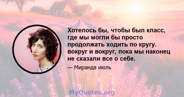 Хотелось бы, чтобы был класс, где мы могли бы просто продолжать ходить по кругу. вокруг и вокруг, пока мы наконец не сказали все о себе.