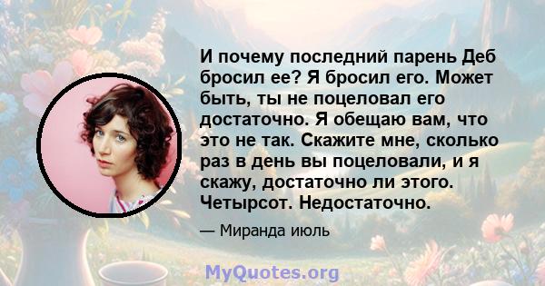 И почему последний парень Деб бросил ее? Я бросил его. Может быть, ты не поцеловал его достаточно. Я обещаю вам, что это не так. Скажите мне, сколько раз в день вы поцеловали, и я скажу, достаточно ли этого. Четырсот.