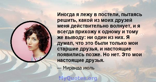 Иногда я лежу в постели, пытаясь решить, какой из моих друзей меня действительно волнует, и я всегда прихожу к одному и тому же выводу: ни один из них. Я думал, что это были только мои старшие друзья, и настоящие