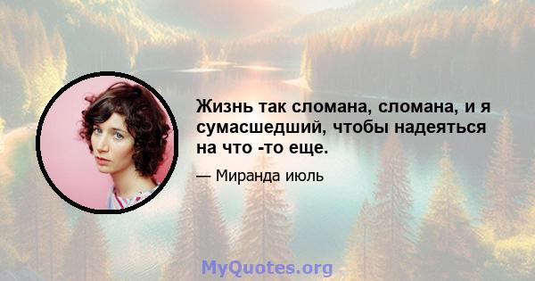 Жизнь так сломана, сломана, и я сумасшедший, чтобы надеяться на что -то еще.