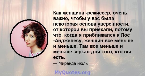 Как женщина -режиссер, очень важно, чтобы у вас была некоторая основа уверенности, от которой вы приехали, потому что, когда я приближался к Лос -Анджелесу, женщин все меньше и меньше. Там все меньше и меньше зеркал для 