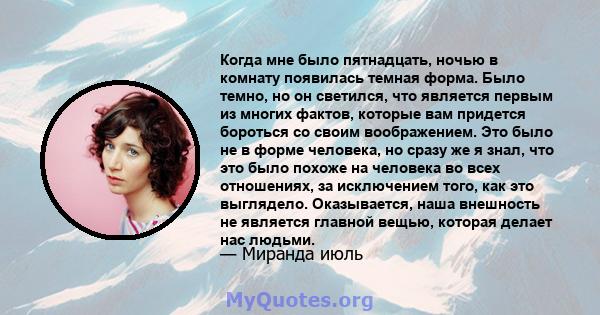 Когда мне было пятнадцать, ночью в комнату появилась темная форма. Было темно, но он светился, что является первым из многих фактов, которые вам придется бороться со своим воображением. Это было не в форме человека, но