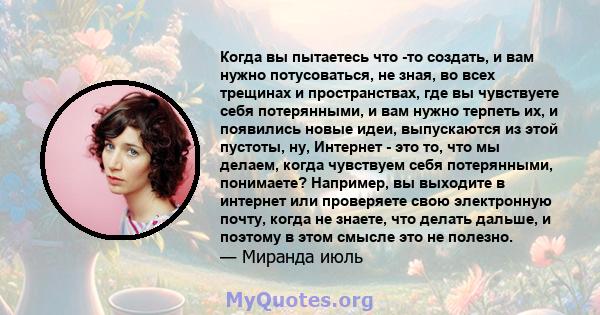 Когда вы пытаетесь что -то создать, и вам нужно потусоваться, не зная, во всех трещинах и пространствах, где вы чувствуете себя потерянными, и вам нужно терпеть их, и появились новые идеи, выпускаются из этой пустоты,