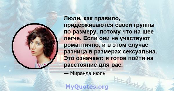 Люди, как правило, придерживаются своей группы по размеру, потому что на шее легче. Если они не участвуют романтично, и в этом случае разница в размерах сексуальна. Это означает: я готов пойти на расстояние для вас.