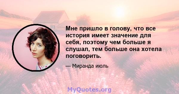 Мне пришло в голову, что все история имеет значение для себя, поэтому чем больше я слушал, тем больше она хотела поговорить.