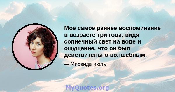 Мое самое раннее воспоминание в возрасте три года, видя солнечный свет на воде и ощущение, что он был действительно волшебным.