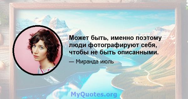 Может быть, именно поэтому люди фотографируют себя, чтобы не быть описанными.