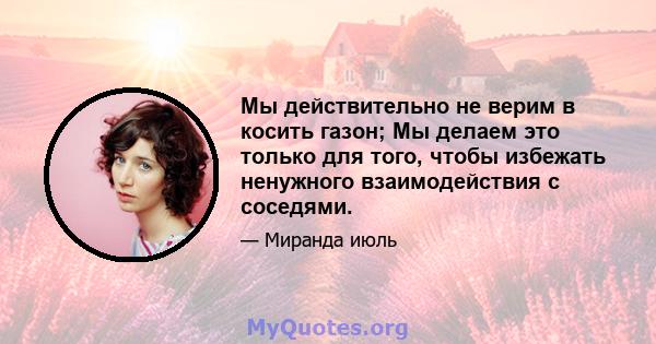 Мы действительно не верим в косить газон; Мы делаем это только для того, чтобы избежать ненужного взаимодействия с соседями.