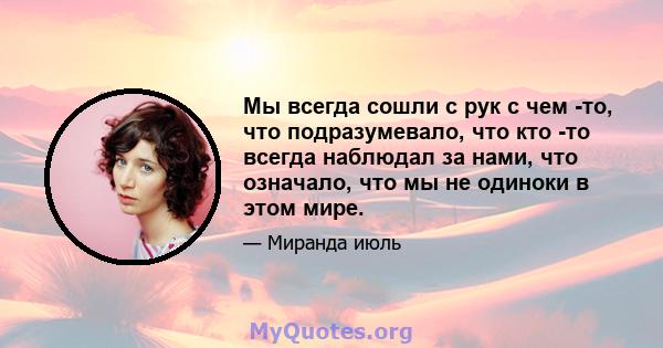 Мы всегда сошли с рук с чем -то, что подразумевало, что кто -то всегда наблюдал за нами, что означало, что мы не одиноки в этом мире.