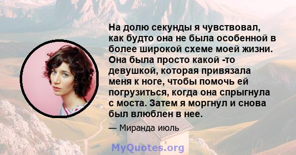 На долю секунды я чувствовал, как будто она не была особенной в более широкой схеме моей жизни. Она была просто какой -то девушкой, которая привязала меня к ноге, чтобы помочь ей погрузиться, когда она спрыгнула с