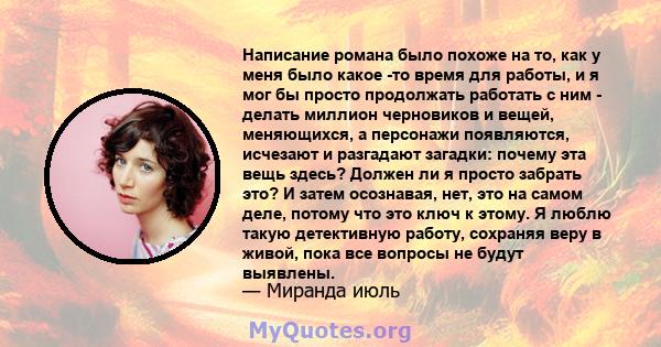 Написание романа было похоже на то, как у меня было какое -то время для работы, и я мог бы просто продолжать работать с ним - делать миллион черновиков и вещей, меняющихся, а персонажи появляются, исчезают и разгадают