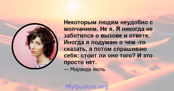 Некоторым людям неудобно с молчанием. Не я. Я никогда не заботился о вызове и ответе. Иногда я подумаю о чем -то сказать, а потом спрашиваю себя: стоит ли оно того? И это просто нет.