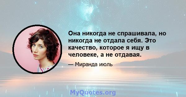 Она никогда не спрашивала, но никогда не отдала себя. Это качество, которое я ищу в человеке, а не отдавая.