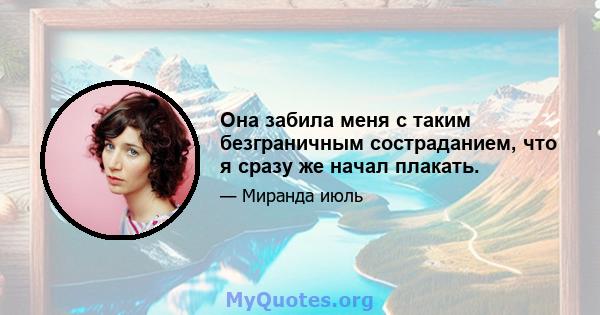 Она забила меня с таким безграничным состраданием, что я сразу же начал плакать.