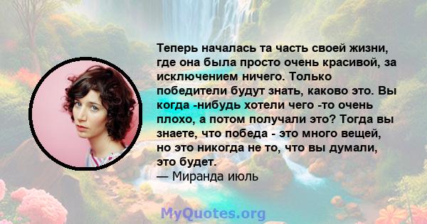 Теперь началась та часть своей жизни, где она была просто очень красивой, за исключением ничего. Только победители будут знать, каково это. Вы когда -нибудь хотели чего -то очень плохо, а потом получали это? Тогда вы