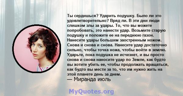 Ты сердишься? Ударить подушку. Было ли это удовлетворительно? Вряд ли. В эти дни люди слишком злы за удары. То, что вы можете попробовать, это нанести удар. Возьмите старую подушку и положите ее на переднюю газон.