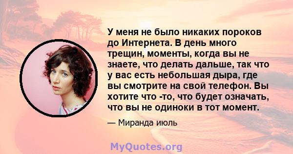 У меня не было никаких пороков до Интернета. В день много трещин, моменты, когда вы не знаете, что делать дальше, так что у вас есть небольшая дыра, где вы смотрите на свой телефон. Вы хотите что -то, что будет