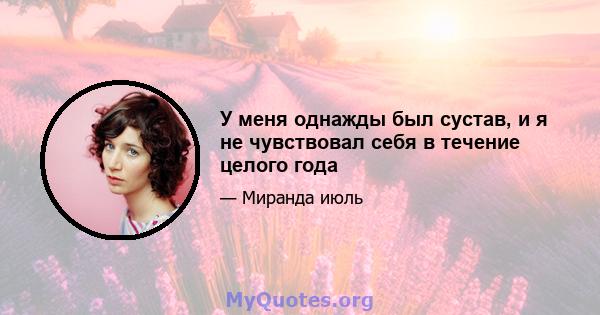 У меня однажды был сустав, и я не чувствовал себя в течение целого года