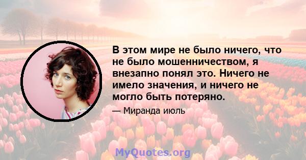 В этом мире не было ничего, что не было мошенничеством, я внезапно понял это. Ничего не имело значения, и ничего не могло быть потеряно.