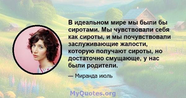 В идеальном мире мы были бы сиротами. Мы чувствовали себя как сироты, и мы почувствовали заслуживающие жалости, которую получают сироты, но достаточно смущающе, у нас были родители.