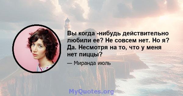 Вы когда -нибудь действительно любили ее? Не совсем нет. Но я? Да. Несмотря на то, что у меня нет пиццы?