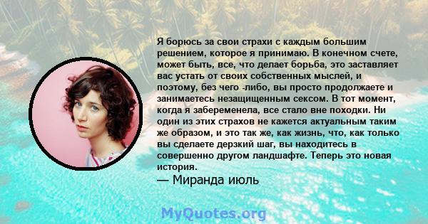 Я борюсь за свои страхи с каждым большим решением, которое я принимаю. В конечном счете, может быть, все, что делает борьба, это заставляет вас устать от своих собственных мыслей, и поэтому, без чего -либо, вы просто