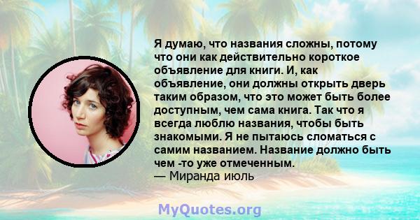 Я думаю, что названия сложны, потому что они как действительно короткое объявление для книги. И, как объявление, они должны открыть дверь таким образом, что это может быть более доступным, чем сама книга. Так что я