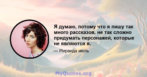 Я думаю, потому что я пишу так много рассказов, не так сложно придумать персонажей, которые не являются я.