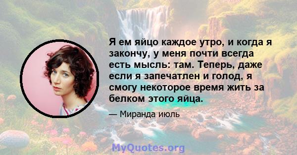 Я ем яйцо каждое утро, и когда я закончу, у меня почти всегда есть мысль: там. Теперь, даже если я запечатлен и голод, я смогу некоторое время жить за белком этого яйца.