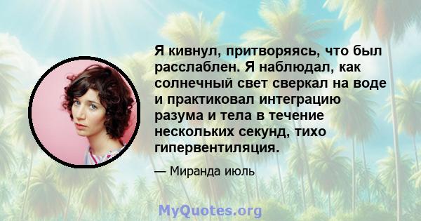 Я кивнул, притворяясь, что был расслаблен. Я наблюдал, как солнечный свет сверкал на воде и практиковал интеграцию разума и тела в течение нескольких секунд, тихо гипервентиляция.