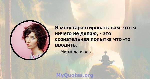 Я могу гарантировать вам, что я ничего не делаю, - это сознательная попытка что -то вводить.