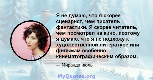 Я не думаю, что я скорее сценарист, чем писатель фантастики. Я скорее читатель, чем посмотрел на кино, поэтому я думаю, что я не подхожу к художественной литературе или фильмам особенно кинематографическим образом.